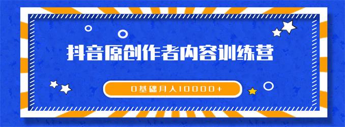 《抖音原創(chuàng)作者內(nèi)容訓(xùn)練營》0基礎(chǔ)+0資源+0經(jīng)驗，也能月入萬元