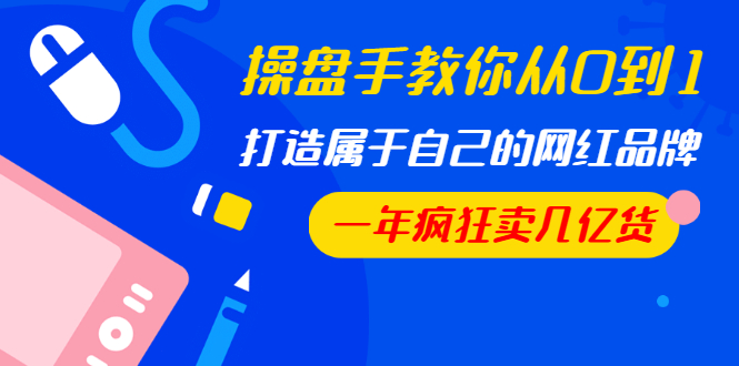 操盤手教你從0到1，打造屬于自己的網(wǎng)紅品牌，一年瘋狂賣幾億貨（全套視頻）