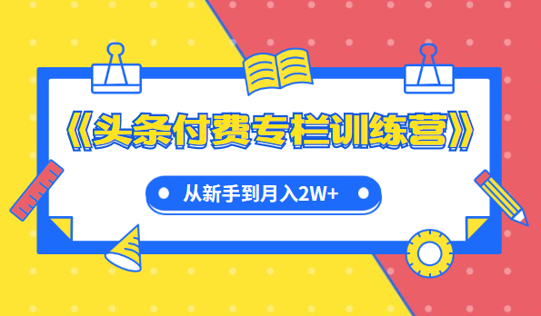 實(shí)戰(zhàn)篇《頭條付費(fèi)專欄訓(xùn)練營(yíng)》從新手到月入2W+完整流程全打通