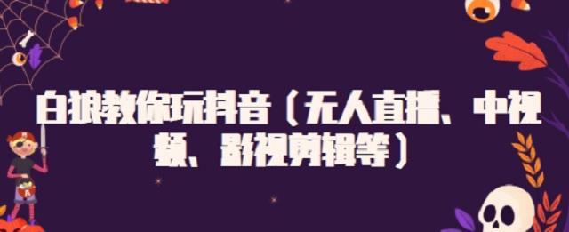 白狼教你玩抖音（無人直播、中視頻、影視剪輯等）